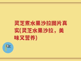 灵芝煮水果沙拉图片真实(灵芝水果沙拉，美味又营养)