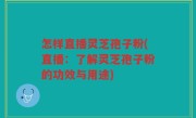 怎样直播灵芝孢子粉(直播：了解灵芝孢子粉的功效与用途)