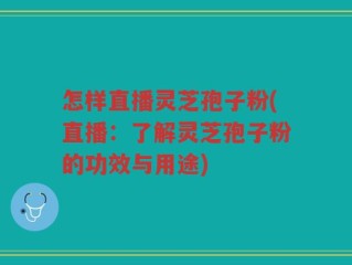 怎样直播灵芝孢子粉(直播：了解灵芝孢子粉的功效与用途)