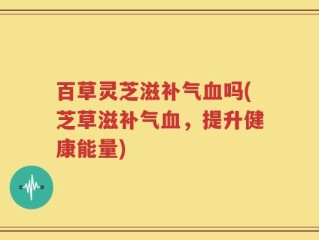 百草灵芝滋补气血吗(芝草滋补气血，提升健康能量)
