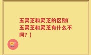 五灵芝和灵芝的区别(五灵芝和灵芝有什么不同？)