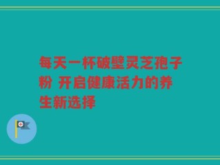 每天一杯破壁灵芝孢子粉 开启健康活力的养生新选择