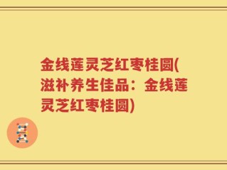 金线莲灵芝红枣桂圆(滋补养生佳品：金线莲灵芝红枣桂圆)