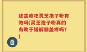 膝盖疼吃灵芝孢子粉有效吗(灵芝孢子粉真的有助于缓解膝盖疼吗？)