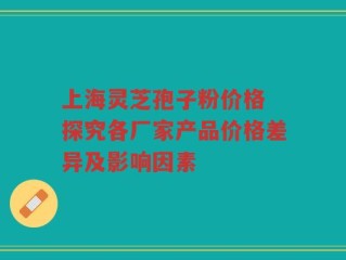 上海灵芝孢子粉价格 探究各厂家产品价格差异及影响因素