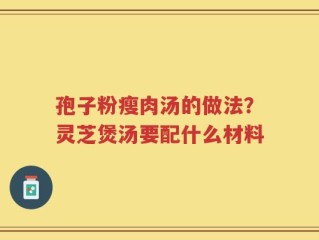 孢子粉瘦肉汤的做法？灵芝煲汤要配什么材料