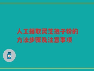 人工提取灵芝孢子粉的方法步骤及注意事项