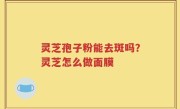 灵芝孢子粉能去斑吗？灵芝怎么做面膜