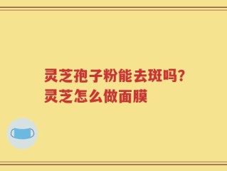灵芝孢子粉能去斑吗？灵芝怎么做面膜