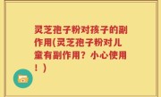 灵芝孢子粉对孩子的副作用(灵芝孢子粉对儿童有副作用？小心使用！)