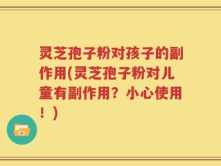 灵芝孢子粉对孩子的副作用(灵芝孢子粉对儿童有副作用？小心使用！)