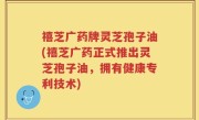 禧芝广药牌灵芝孢子油(禧芝广药正式推出灵芝孢子油，拥有健康专利技术)
