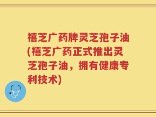 禧芝广药牌灵芝孢子油(禧芝广药正式推出灵芝孢子油，拥有健康专利技术)