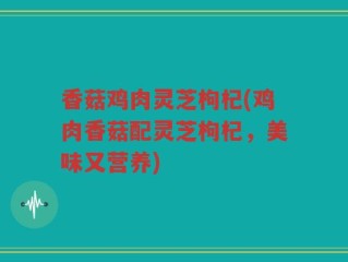 香菇鸡肉灵芝枸杞(鸡肉香菇配灵芝枸杞，美味又营养)