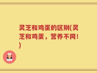灵芝和鸡蛋的区别(灵芝和鸡蛋，营养不同！)