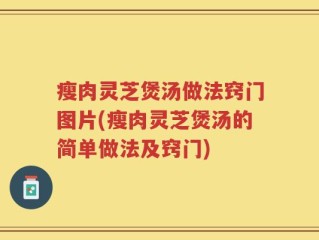 瘦肉灵芝煲汤做法窍门图片(瘦肉灵芝煲汤的简单做法及窍门)