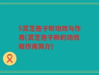 5灵芝孢子粉功效与作用(灵芝孢子粉的功效和作用简介)