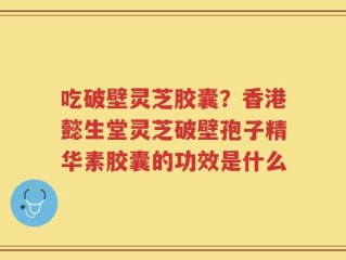 吃破壁灵芝胶囊？香港懿生堂灵芝破壁孢子精华素胶囊的功效是什么