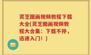 灵芝图画视频教程下载大全(灵芝图画视频教程大合集：下载不停，迅速入门！)