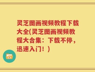 灵芝图画视频教程下载大全(灵芝图画视频教程大合集：下载不停，迅速入门！)