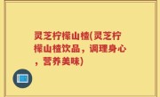 灵芝柠檬山楂(灵芝柠檬山楂饮品，调理身心，营养美味)