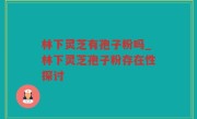 林下灵芝有孢子粉吗_林下灵芝孢子粉存在性探讨