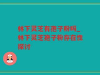 林下灵芝有孢子粉吗_林下灵芝孢子粉存在性探讨