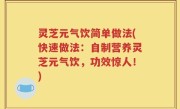 灵芝元气饮简单做法(快速做法：自制营养灵芝元气饮，功效惊人！)