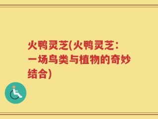 火鸭灵芝(火鸭灵芝：一场鸟类与植物的奇妙结合)