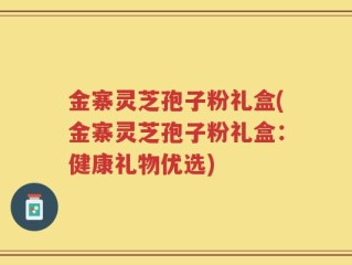 金寨灵芝孢子粉礼盒(金寨灵芝孢子粉礼盒：健康礼物优选)
