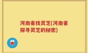 河南省找灵芝(河南省探寻灵芝的秘密)