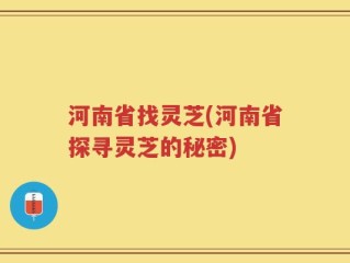 河南省找灵芝(河南省探寻灵芝的秘密)