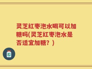 灵芝红枣泡水喝可以加糖吗(灵芝红枣泡水是否适宜加糖？)