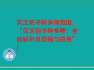 灵芝孢子粉多糖范围_“灵芝孢子粉多糖：全面解析其范围与应用”)