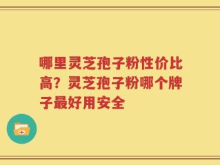 哪里灵芝孢子粉性价比高？灵芝孢子粉哪个牌子最好用安全