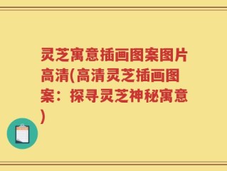 灵芝寓意插画图案图片高清(高清灵芝插画图案：探寻灵芝神秘寓意)