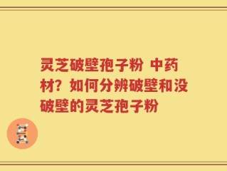 灵芝破壁孢子粉 中药材？如何分辨破壁和没破壁的灵芝孢子粉