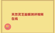 天然灵芝面膜测评视频在线