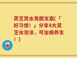 灵芝煲水发圈文案(「好习惯！」分享4大灵芝水泡法，可治病养生！)