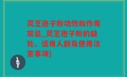 灵芝孢子粉功效和作用禁忌_灵芝孢子粉的益处、适用人群及使用注意事项)