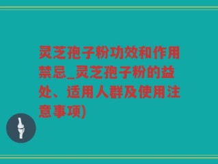 灵芝孢子粉功效和作用禁忌_灵芝孢子粉的益处、适用人群及使用注意事项)