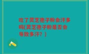 吃了灵芝孢子粉会汗多吗(灵芝孢子粉是否会导致多汗？)