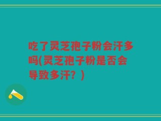 吃了灵芝孢子粉会汗多吗(灵芝孢子粉是否会导致多汗？)