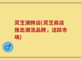 灵芝潮牌店(灵芝商店推出潮流品牌，活跃市场)
