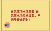 白灵芝泡水没颜色(白灵芝水泡后未变色，不同于普通药材)
