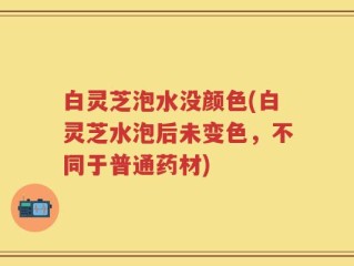 白灵芝泡水没颜色(白灵芝水泡后未变色，不同于普通药材)