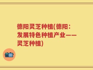 德阳灵芝种植(德阳：发展特色种植产业——灵芝种植)