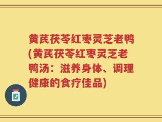 黄芪茯苓红枣灵芝老鸭(黄芪茯苓红枣灵芝老鸭汤：滋养身体、调理健康的食疗佳品)