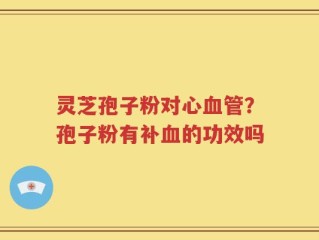 灵芝孢子粉对心血管？孢子粉有补血的功效吗