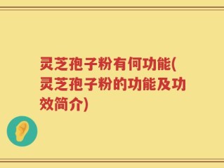 灵芝孢子粉有何功能(灵芝孢子粉的功能及功效简介)
